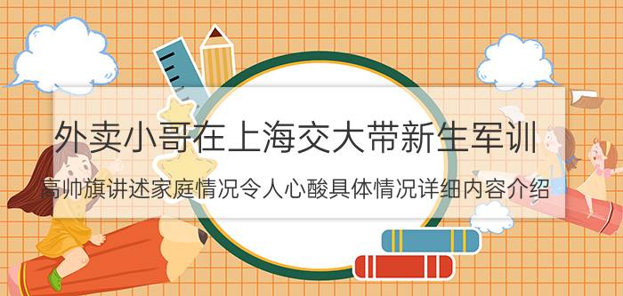 外卖小哥在上海交大带新生军训 高帅旗讲述家庭情况令人心酸具体情况详细内容介绍